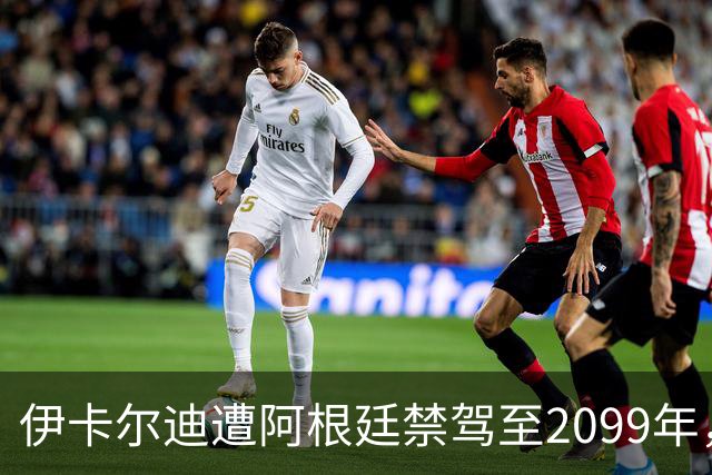 伊卡尔迪遭阿根廷禁驾至2099年，违规行为引发争议