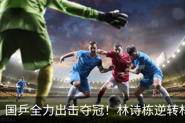国乒全力出击夺冠！林诗栋逆转林昀儒携手王楚钦闯决赛