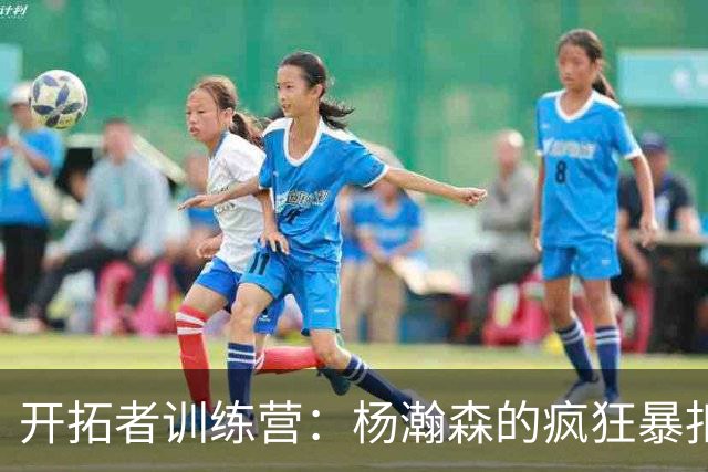 开拓者训练营：杨瀚森的疯狂暴扣与无与伦比的脚步
