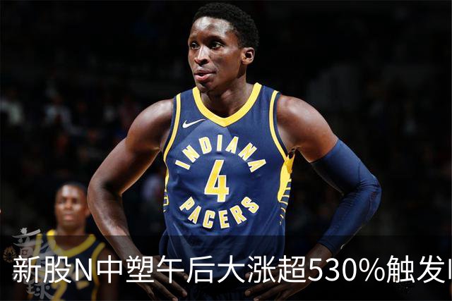 新股N中塑午后大涨超530%触发临停，发行价55.28元引关注