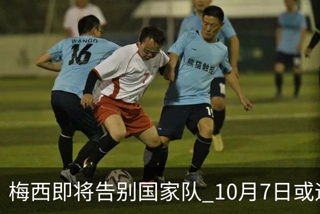 梅西即将告别国家队 10月7日或迎最后一战
