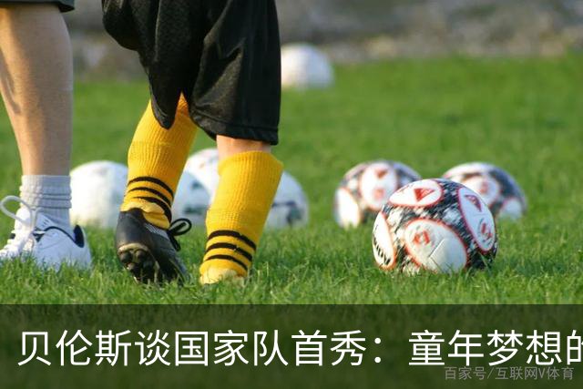 贝伦斯谈国家队首秀：童年梦想的实现与比赛带来的沉重感